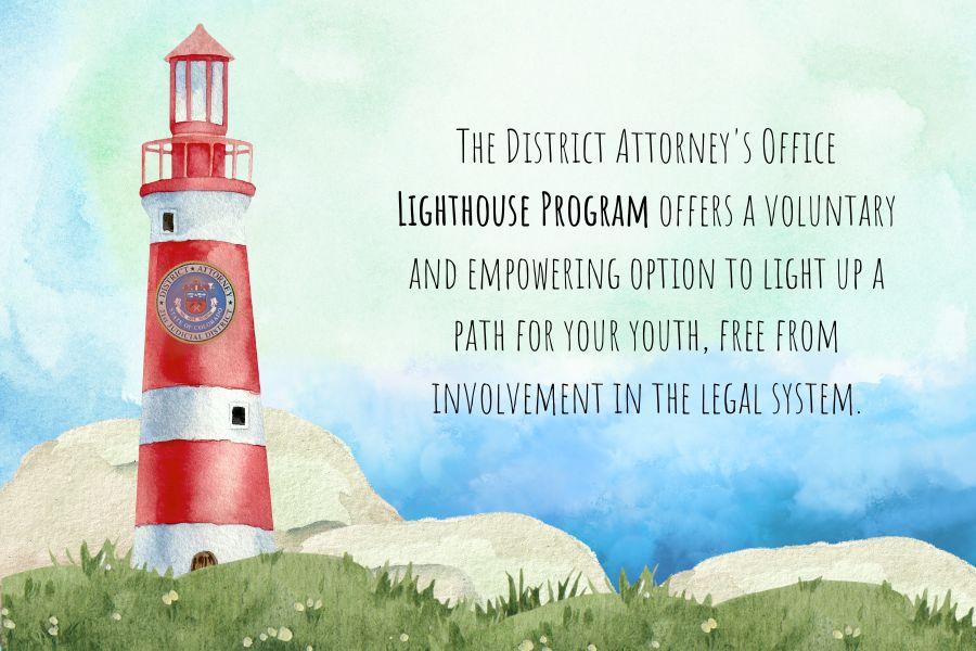The District Attorney's Office Lighthouse Program offers a voluntary and empowering option to light up a path for your youth, free from involvement in the legal system.