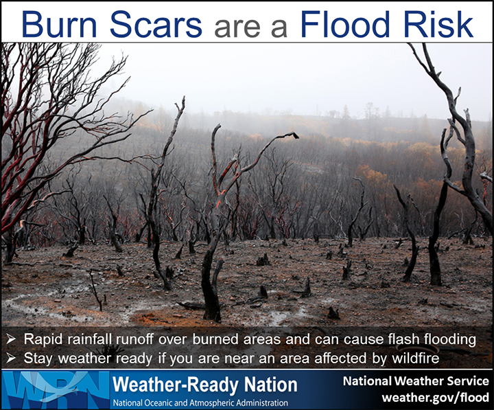 Weather-Ready Nation, National Oceanic and Atmospheric Administration - Burn Scars are a Flood Risk. Rapid rainfall runoff over burned areas and can cause flash flooding.  Stay weather ready if you are near an area affected by wildfire.  From National Weather service at weather.gov/flood