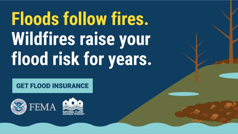 Infographic from National Flood Insurance Program from Federal Emergency Management Agency (FEMA). Get Flood Insurance.  When flames go out, the risk of flooding goes up.