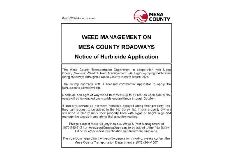 White background with Mesa County logo on top right and text reading “March 2024 Announcement WEED MANAGEMENT ON MESA COUNTY ROADWAYS Notice of Herbicide Application The Mesa County Transportation Department in cooperation with Mesa County Noxious Weed & Pest Management will begin applying herbicides along roadways throughout Mesa County in early March 2024.The county contracts with a licensed commercial applicator to apply the herbicides to control weeds. Roadside and right-of-way weed treatment (up to 10 